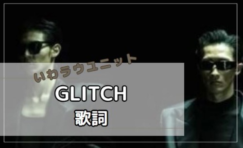 「GLITCH」　歌詞
いわラウ　